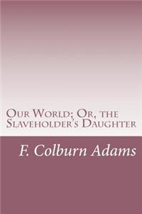 Our World; Or, the Slaveholder's Daughter