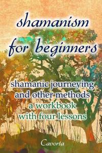 Shamanism for Beginners: Shamanic Journeying and Other Methods - A Workbook with Four Lessons