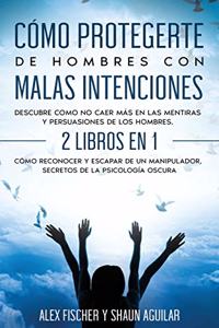 Cómo Protegerte de Hombres con Malas Intenciones: Descubre como no caer más en las mentiras y persuasiones de los hombres. 2 Libros en 1 - Cómo Reconocer y Escapar de un Manipulador, Secretos de la 