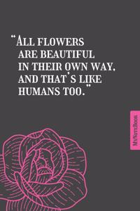 All flowers are beautiful in their own way, and that's like humans too.- Qoutes - Simple classic - notebook - 6 in x 9 in