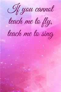 If you cannot teach me to fly, teach me to sing