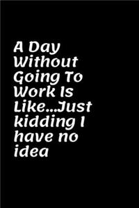 A Day Without Going To Work Is Like Just kidding I have no idea