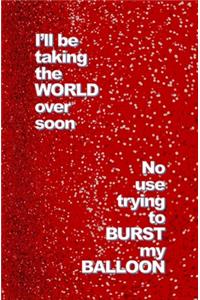 I'll be Taking the World over soon. No use trying to Burst My Balloon.