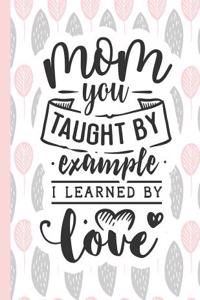 Mom You Taught by Example I Learned by Love