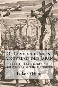 Of Love and Union: A Novel of Old Japan: Book I - The Twenty-Six Martyrs and Arima Harunobu
