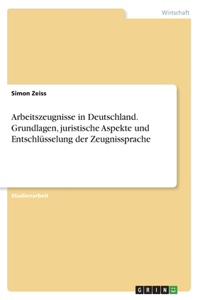 Arbeitszeugnisse in Deutschland. Grundlagen, juristische Aspekte und Entschlüsselung der Zeugnissprache