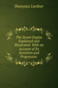 Steam Engine Explained and Illustrated: With an Account of Its Invention and Progressive .