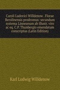 Caroli Ludovici Willdenow . Florae Berolinensis prodromus: secundum systema Linneanum ab illustr. viro ac eq. C.P. Thunbergio emendatum conscriptus (Latin Edition)