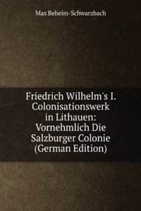 Friedrich Wilhelm's I. Colonisationswerk in Lithauen: Vornehmlich Die Salzburger Colonie (German Edition)