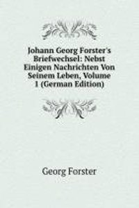 Johann Georg Forster's Briefwechsel: Nebst Einigen Nachrichten Von Seinem Leben, Volume 1 (German Edition)