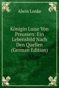 Konigin Luise Von Preussen: Ein Lebensbild Nach Den Quellen (German Edition)