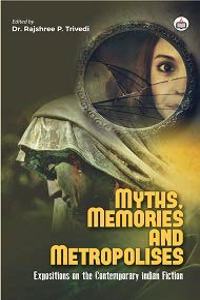 Myths, Memories and Metropoles: Expositions on the Contemporary Indian Fiction (A Collection of Essays on the Indian Fiction)