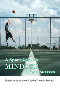 A Sport Coach'S Mindset About Succees- Simple Insights Into A Coach'S Thought Process