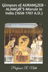 Glimpses of AURANGZEB -ALAMGIR‟S Misrule in India (1658-1707 A.D.)
