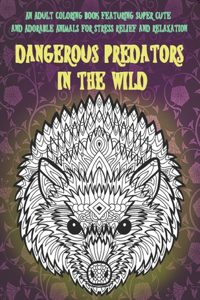 Dangerous Predators In The Wild - An Adult Coloring Book Featuring Super Cute and Adorable Animals for Stress Relief and Relaxation