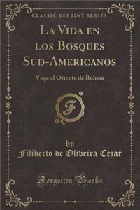 La Vida En Los Bosques Sud-Americanos: Viaje Al Oriente de Bolivia (Classic Reprint)