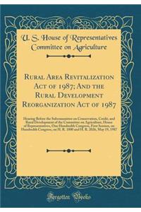 Rural Area Revitalization Act of 1987; And the Rural Development Reorganization Act of 1987: Hearing Before the Subcommittee on Conservation, Credit, and Rural Development of the Committee on Agriculture, House of Representatives, One Hundredth Con