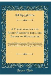 A Vindication of the Right Reverend the Lord Bishop of Winchester: Against the Malicious Aspersions of Those Who Uncharitably Ascribe the Book, Entitled, a Plain Account of the Nature and End of the Sacrament of the Lord's Supper, to His Lordship