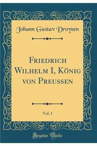 Friedrich Wilhelm I, König von Preußen, Vol. 1 (Classic Reprint)