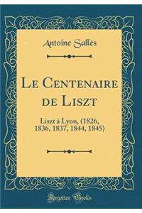 Le Centenaire de Liszt: Liszt ï¿½ Lyon, (1826, 1836, 1837, 1844, 1845) (Classic Reprint)