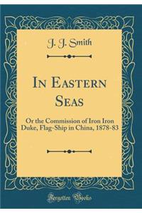 In Eastern Seas: Or the Commission of Iron Iron Duke, Flag-Ship in China, 1878-83 (Classic Reprint)