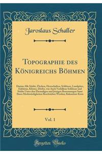 Topographie des Königreichs Böhmen, Vol. 1: Darinn Alle Städte, Flecken, Herrschaften, Schlösser, Landgüter, Edelsitze, Klöster, Dörfer, wie Auch Verfallene Schlösser und Städte Unter den Ehemaligen und Jetzigen Benennungen Samt Ihren Merkwürdigkei