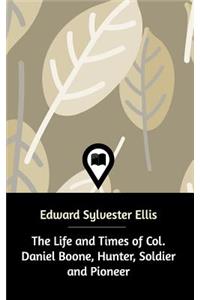 The Life and Times of Col. Daniel Boone, Hunter, Soldier and Pioneer