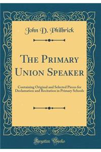 The Primary Union Speaker: Containing Original and Selected Pieces for Declamation and Recitation in Primary Schools (Classic Reprint)