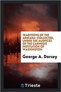 Traditions of the Arikara: collected, under the auspices of the Carnegie Institution of Washington