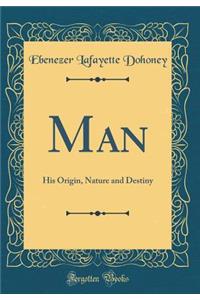 Man: His Origin, Nature and Destiny (Classic Reprint)