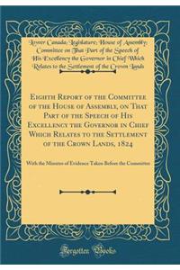 Eighth Report of the Committee of the House of Assembly, on That Part of the Speech of His Excellency the Governor in Chief Which Relates to the Settlement of the Crown Lands, 1824: With the Minutes of Evidence Taken Before the Committee