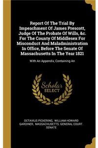 Report Of The Trial By Impeachment Of James Prescott, Judge Of The Probate Of Wills, &c. For The County Of Middlesex For Misconduct And Maladministration In Office, Before The Senate Of Massachusetts In The Year 1821