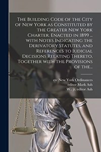 Building Code of the City of New York as Constituted by the Greater New York Charter. Enacted in 1899 ... With Notes Indicating the Derivatory Statutes, and References to Judicial Decisions Relating Thereto, Together With the Provisions of The...