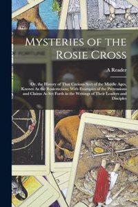 Mysteries of the Rosie Cross: Or, the History of That Curious Sect of the Middle Ages, Known As the Rosicrucians; With Examples of the Pretensions and Claims As Set Forth in the 