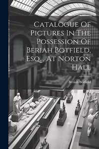 Catalogue Of Pictures In The Possession Of Beriah Botfield, Esq., At Norton Hall