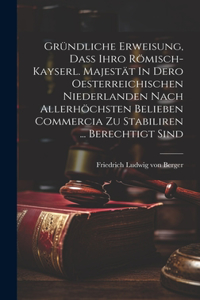 Gründliche Erweisung, Daß Ihro Römisch-kayserl. Majestät In Dero Oesterreichischen Niederlanden Nach Allerhöchsten Belieben Commercia Zu Stabiliren ... Berechtigt Sind