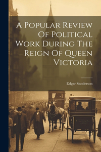 Popular Review Of Political Work During The Reign Of Queen Victoria