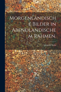 Morgenländische Bilder in Abendlandischem Rahmen.