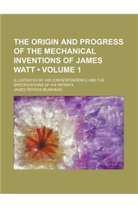 The Origin and Progress of the Mechanical Inventions of James Watt (Volume 1); Illustrated by His Correspondence and the Specifications of His Patents