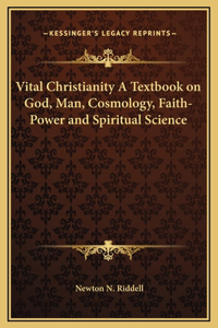 Vital Christianity A Textbook on God, Man, Cosmology, Faith-Power and Spiritual Science