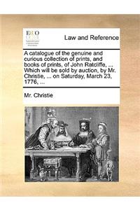 A catalogue of the genuine and curious collection of prints, and books of prints, of John Ratcliffe, ... Which will be sold by auction, by Mr. Christie, ... on Saturday, March 23, 1776, ...