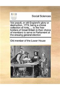 Vox populi, or old England's glory or destruction, 1774; being a choice collection of hints, ... to the free-holders of Great Britain in their choice of members to serve in Parliament at the ensuing general election