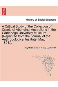 Critical Study of the Collection of Crania of Aboriginal Australians in the Cambridge University Museum. (Reprinted from the Journal of the Anthropological Institute, May, 1894.).