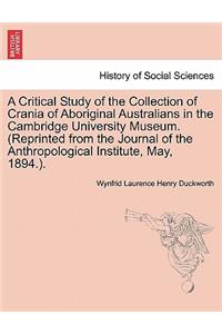 A Critical Study of the Collection of Crania of Aboriginal Australians in the Cambridge University Museum. (Reprinted from the Journal of the Anthropological Institute, May, 1894.).