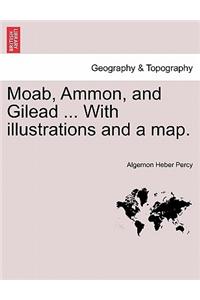 Moab, Ammon, and Gilead ... with Illustrations and a Map.