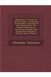 Mechanics of Fluids for Practical Men: Comprising Hydrostatics, Descriptive and Constructive: The Whole Illustrated by Numerous Examples and Appropriate Diagrams