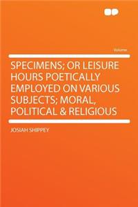 Specimens; Or Leisure Hours Poetically Employed on Various Subjects; Moral, Political & Religious