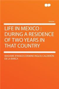 Life in Mexico: During a Residence of Two Years in That Country: During a Residence of Two Years in That Country