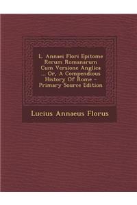L. Annaei Flori Epitome Rerum Romanarum Cum Versione Anglica ... Or, a Compendious History of Rome - Primary Source Edition