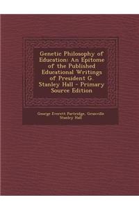 Genetic Philosophy of Education: An Epitome of the Published Educational Writings of President G. Stanley Hall